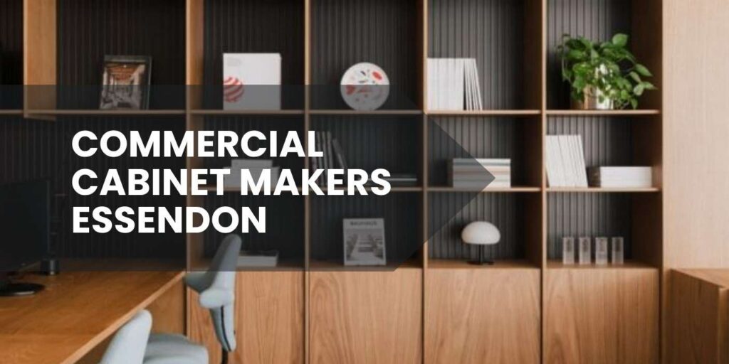Commercial Cabinet Makers Essendon: 2026 Buyer’s Guide